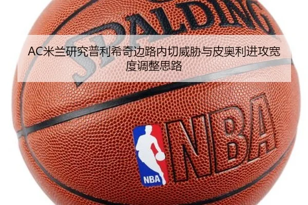 AC米兰研究普利希奇边路内切威胁与皮奥利进攻宽度调整思路