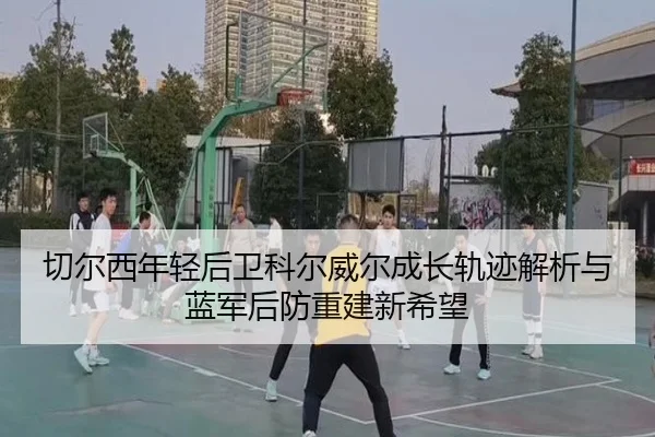 切尔西年轻后卫科尔威尔成长轨迹解析与蓝军后防重建新希望