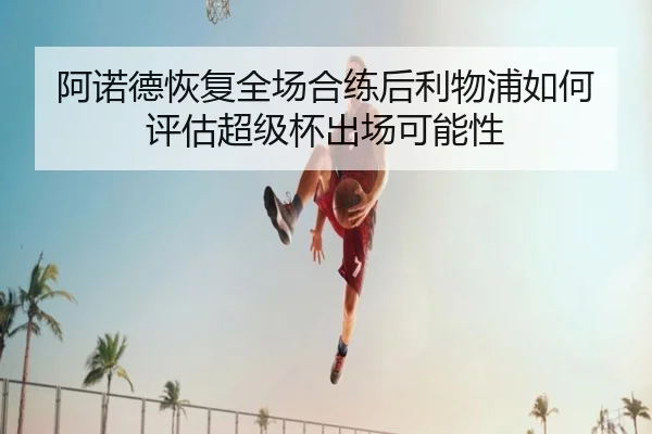 阿诺德恢复全场合练后利物浦如何评估超级杯出场可能性
