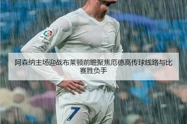 阿森纳主场迎战布莱顿前瞻聚焦厄德高传球线路与比赛胜负手