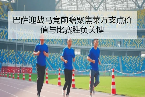 巴萨迎战马竞前瞻聚焦莱万支点价值与比赛胜负关键